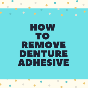 How to Remove Denture Adhesive